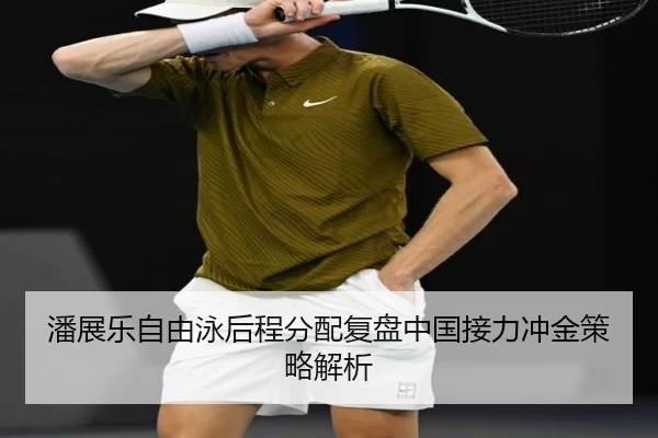 潘展乐自由泳后程分配复盘中国接力冲金策略解析