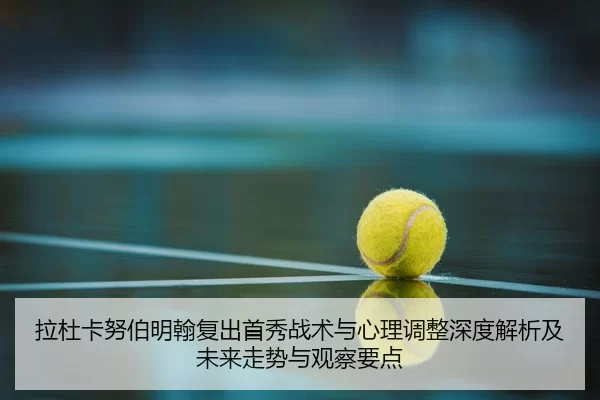 拉杜卡努伯明翰复出首秀战术与心理调整深度解析及未来走势与观察要点