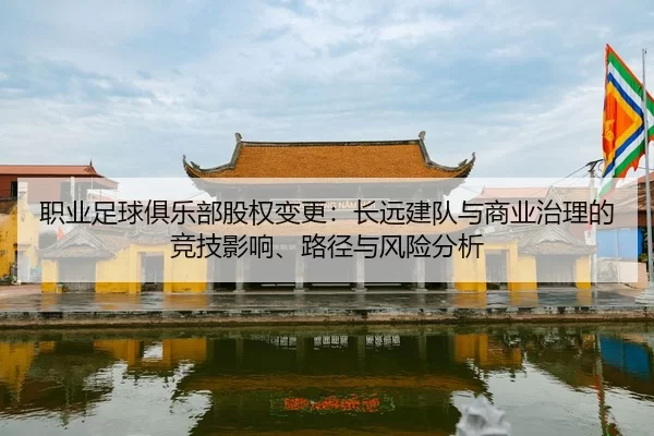 职业足球俱乐部股权变更：长远建队与商业治理的竞技影响、路径与风险分析
