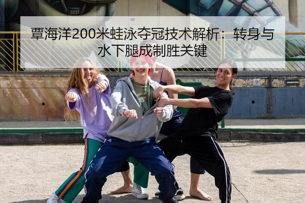 覃海洋200米蛙泳夺冠技术解析：转身与水下腿成制胜关键